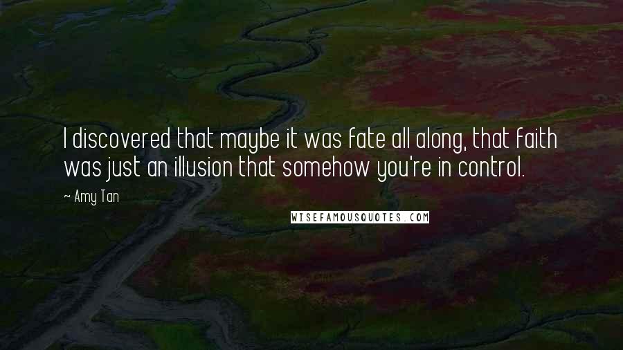 Amy Tan Quotes: I discovered that maybe it was fate all along, that faith was just an illusion that somehow you're in control.