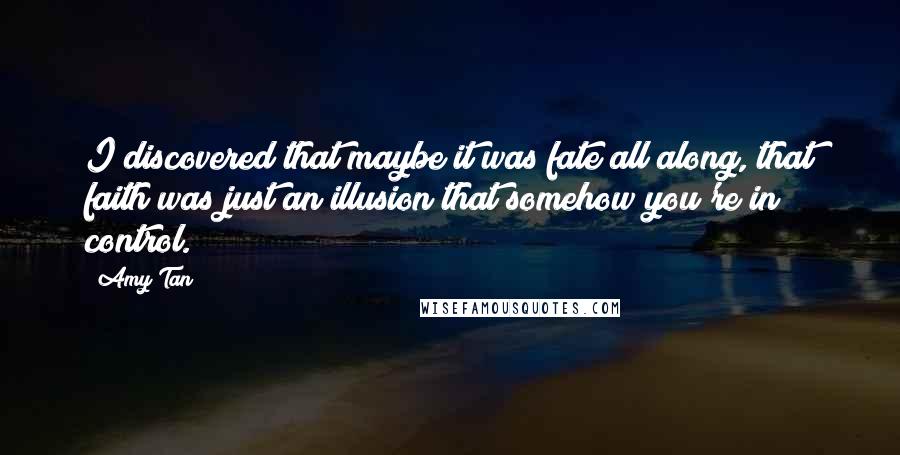 Amy Tan Quotes: I discovered that maybe it was fate all along, that faith was just an illusion that somehow you're in control.