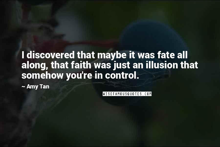 Amy Tan Quotes: I discovered that maybe it was fate all along, that faith was just an illusion that somehow you're in control.