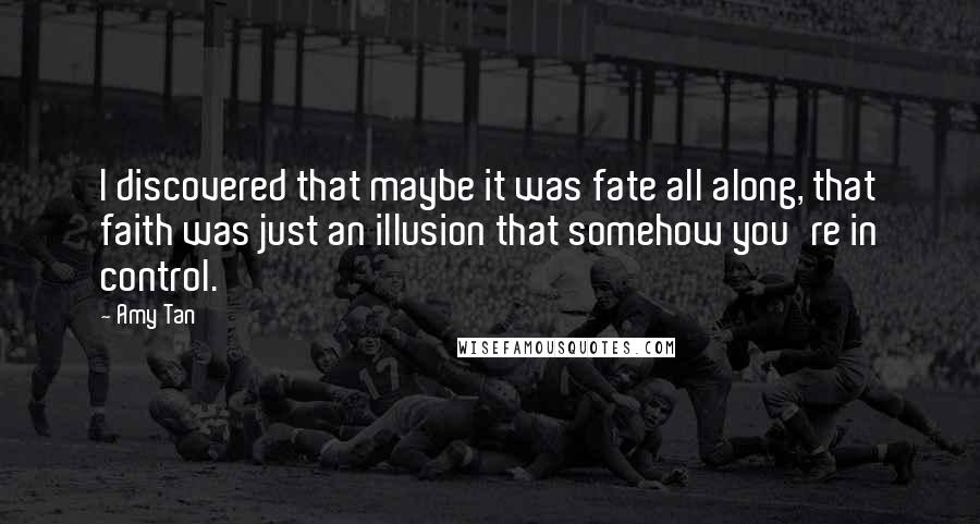 Amy Tan Quotes: I discovered that maybe it was fate all along, that faith was just an illusion that somehow you're in control.