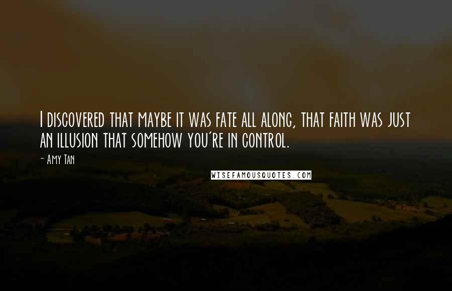 Amy Tan Quotes: I discovered that maybe it was fate all along, that faith was just an illusion that somehow you're in control.