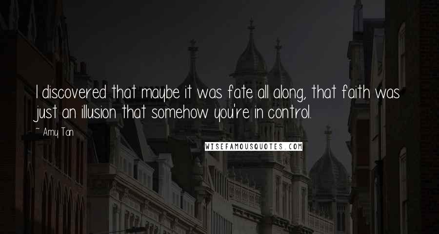 Amy Tan Quotes: I discovered that maybe it was fate all along, that faith was just an illusion that somehow you're in control.