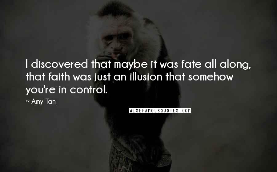 Amy Tan Quotes: I discovered that maybe it was fate all along, that faith was just an illusion that somehow you're in control.