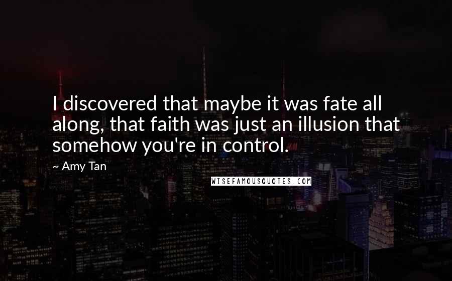 Amy Tan Quotes: I discovered that maybe it was fate all along, that faith was just an illusion that somehow you're in control.