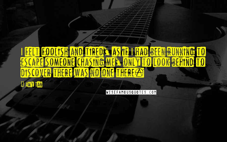 Amy Tan Quotes: I felt foolish and tired, as if I had been running to escape someone chasing me, only to look behind to discover there was no one there.