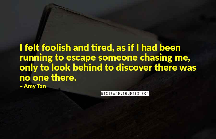 Amy Tan Quotes: I felt foolish and tired, as if I had been running to escape someone chasing me, only to look behind to discover there was no one there.