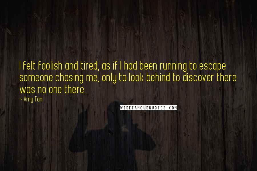 Amy Tan Quotes: I felt foolish and tired, as if I had been running to escape someone chasing me, only to look behind to discover there was no one there.