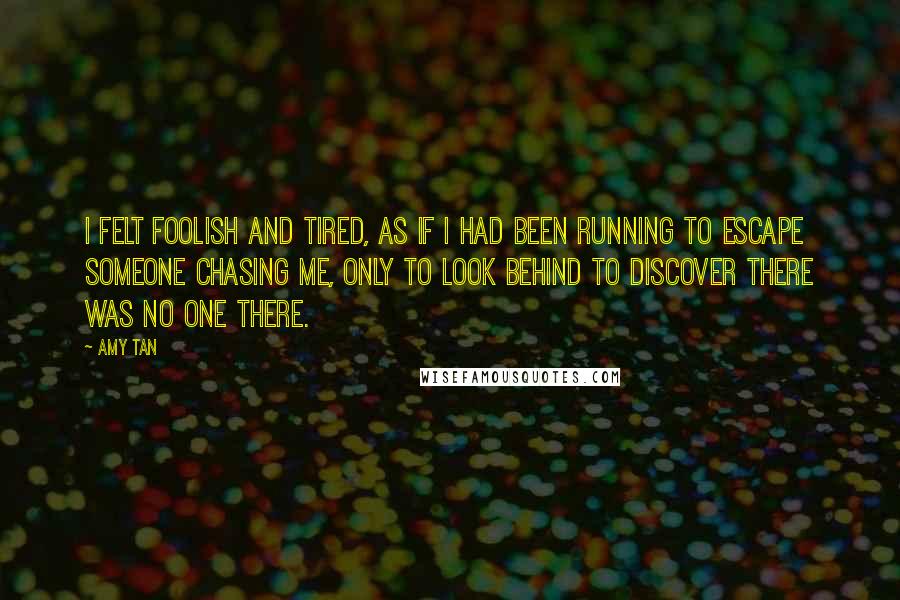 Amy Tan Quotes: I felt foolish and tired, as if I had been running to escape someone chasing me, only to look behind to discover there was no one there.