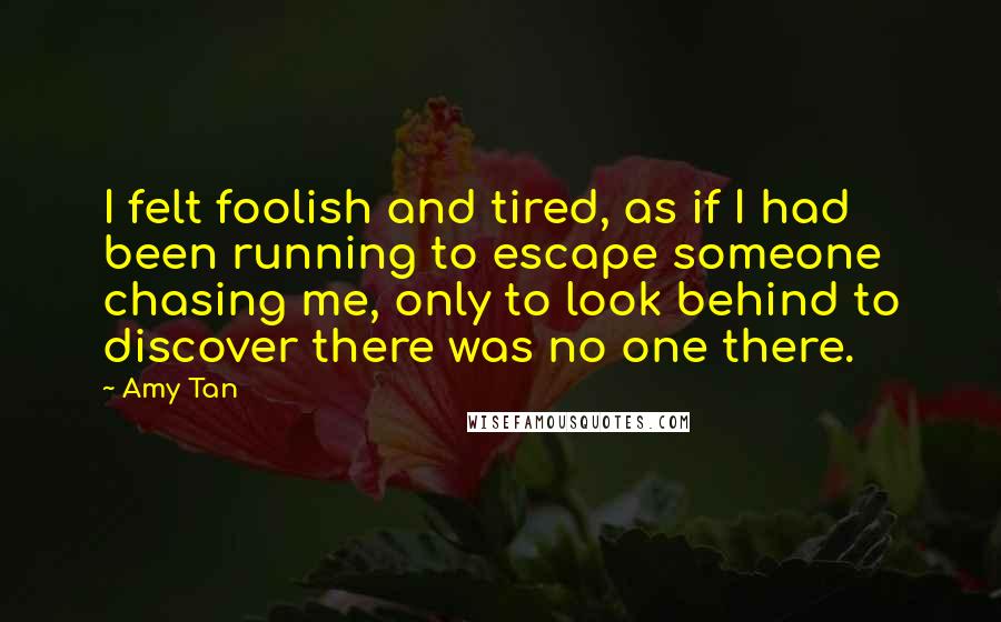 Amy Tan Quotes: I felt foolish and tired, as if I had been running to escape someone chasing me, only to look behind to discover there was no one there.
