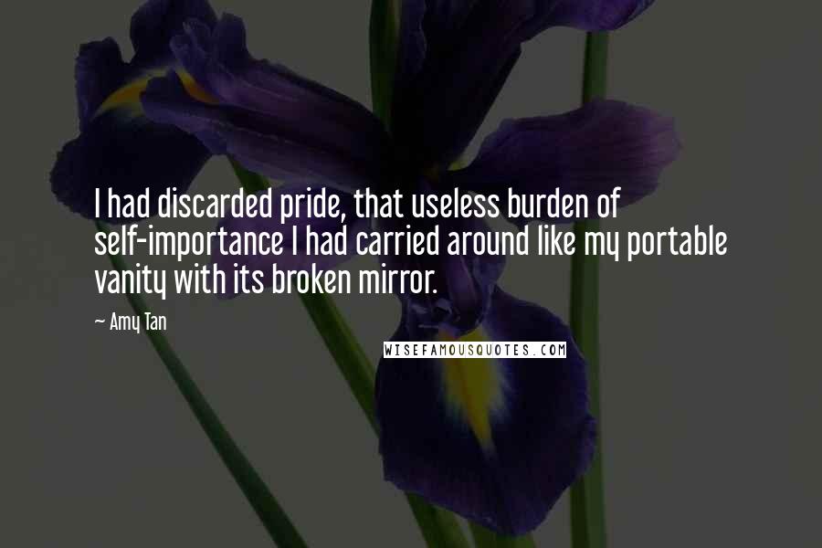 Amy Tan Quotes: I had discarded pride, that useless burden of self-importance I had carried around like my portable vanity with its broken mirror.