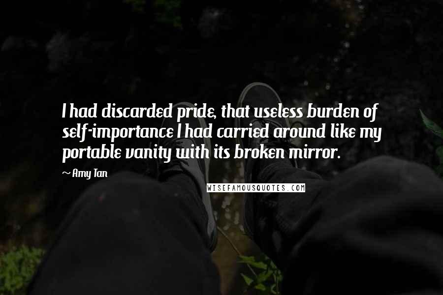 Amy Tan Quotes: I had discarded pride, that useless burden of self-importance I had carried around like my portable vanity with its broken mirror.