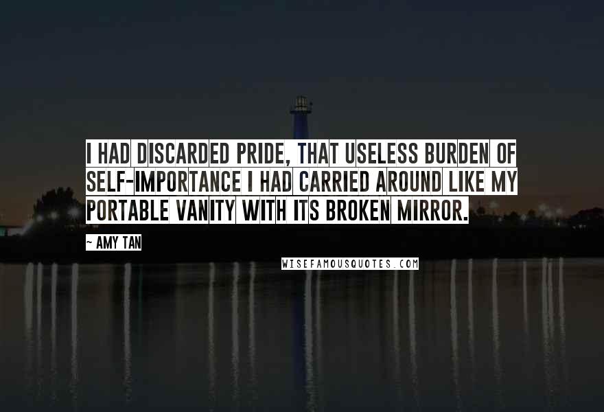 Amy Tan Quotes: I had discarded pride, that useless burden of self-importance I had carried around like my portable vanity with its broken mirror.