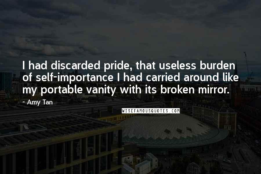 Amy Tan Quotes: I had discarded pride, that useless burden of self-importance I had carried around like my portable vanity with its broken mirror.