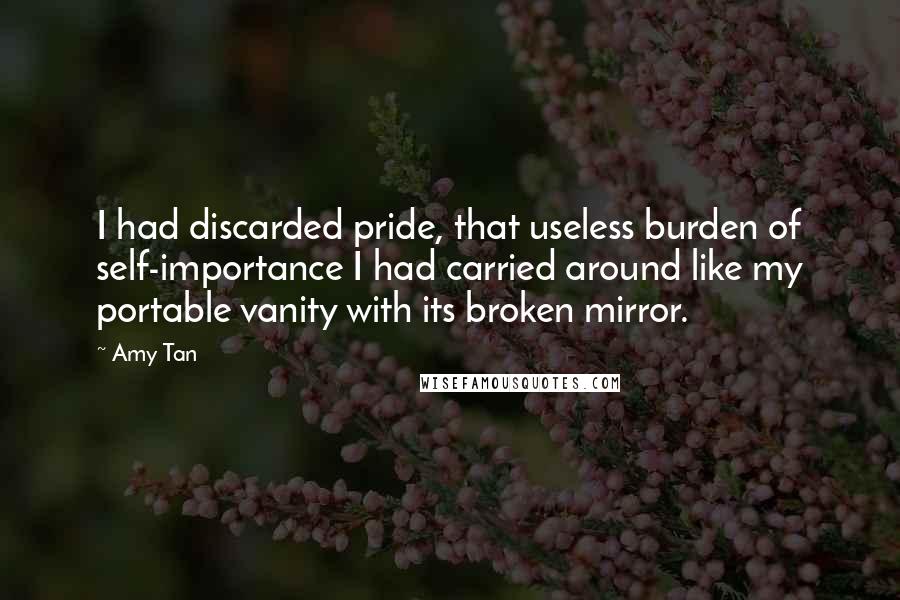Amy Tan Quotes: I had discarded pride, that useless burden of self-importance I had carried around like my portable vanity with its broken mirror.