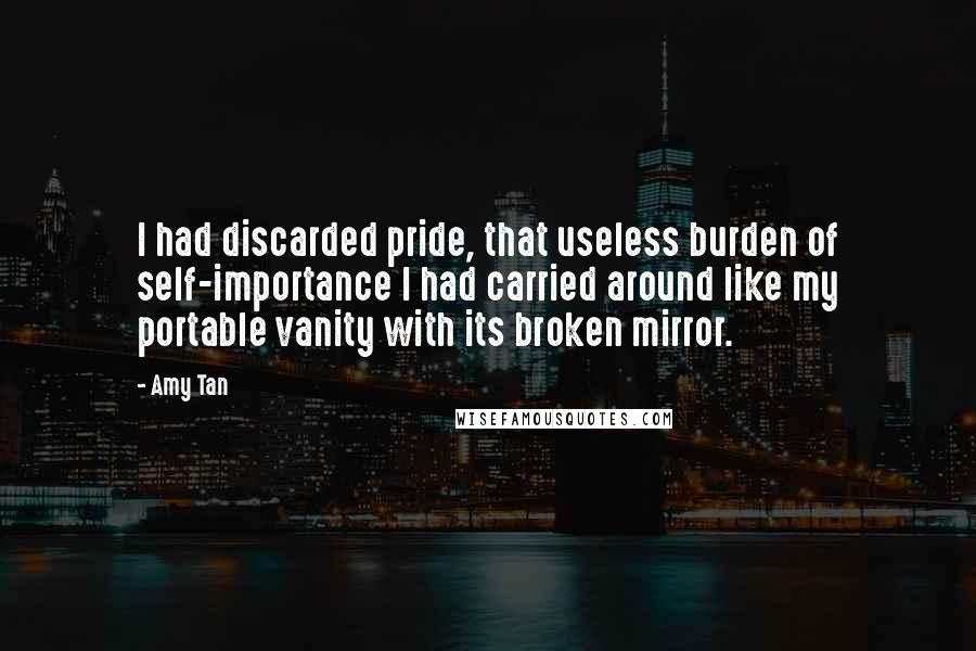 Amy Tan Quotes: I had discarded pride, that useless burden of self-importance I had carried around like my portable vanity with its broken mirror.