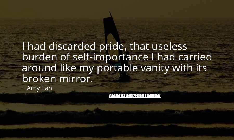 Amy Tan Quotes: I had discarded pride, that useless burden of self-importance I had carried around like my portable vanity with its broken mirror.