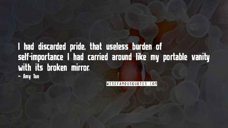 Amy Tan Quotes: I had discarded pride, that useless burden of self-importance I had carried around like my portable vanity with its broken mirror.