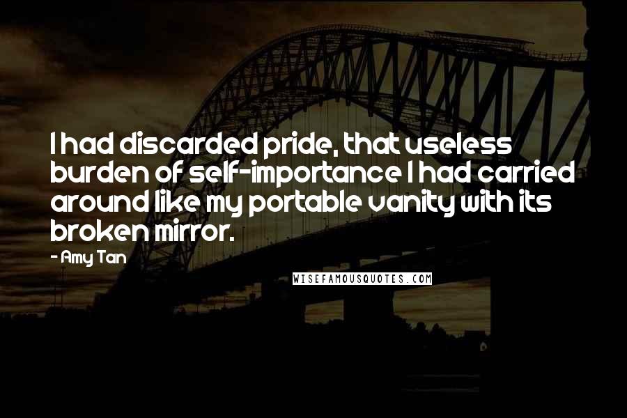 Amy Tan Quotes: I had discarded pride, that useless burden of self-importance I had carried around like my portable vanity with its broken mirror.