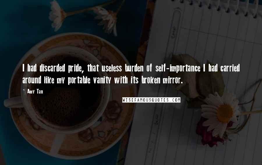 Amy Tan Quotes: I had discarded pride, that useless burden of self-importance I had carried around like my portable vanity with its broken mirror.