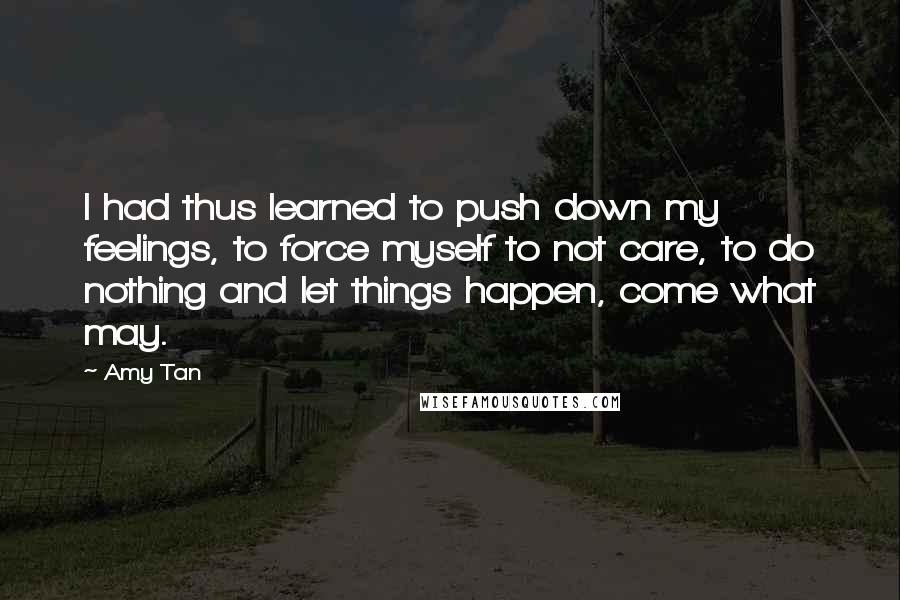 Amy Tan Quotes: I had thus learned to push down my feelings, to force myself to not care, to do nothing and let things happen, come what may.