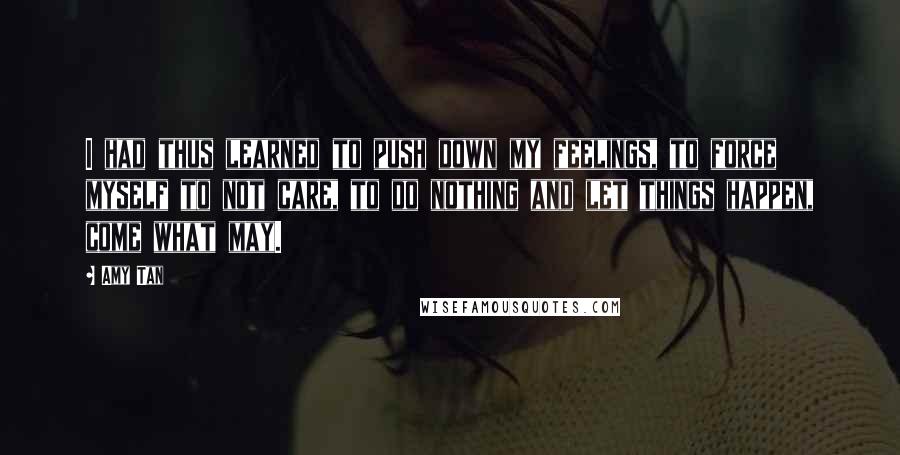 Amy Tan Quotes: I had thus learned to push down my feelings, to force myself to not care, to do nothing and let things happen, come what may.