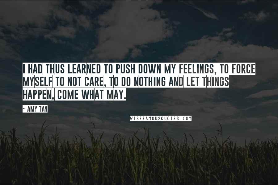 Amy Tan Quotes: I had thus learned to push down my feelings, to force myself to not care, to do nothing and let things happen, come what may.