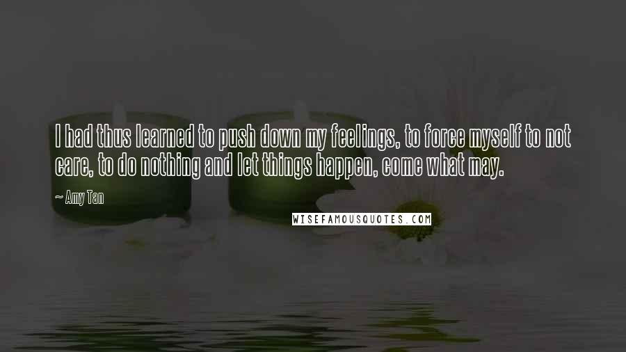 Amy Tan Quotes: I had thus learned to push down my feelings, to force myself to not care, to do nothing and let things happen, come what may.