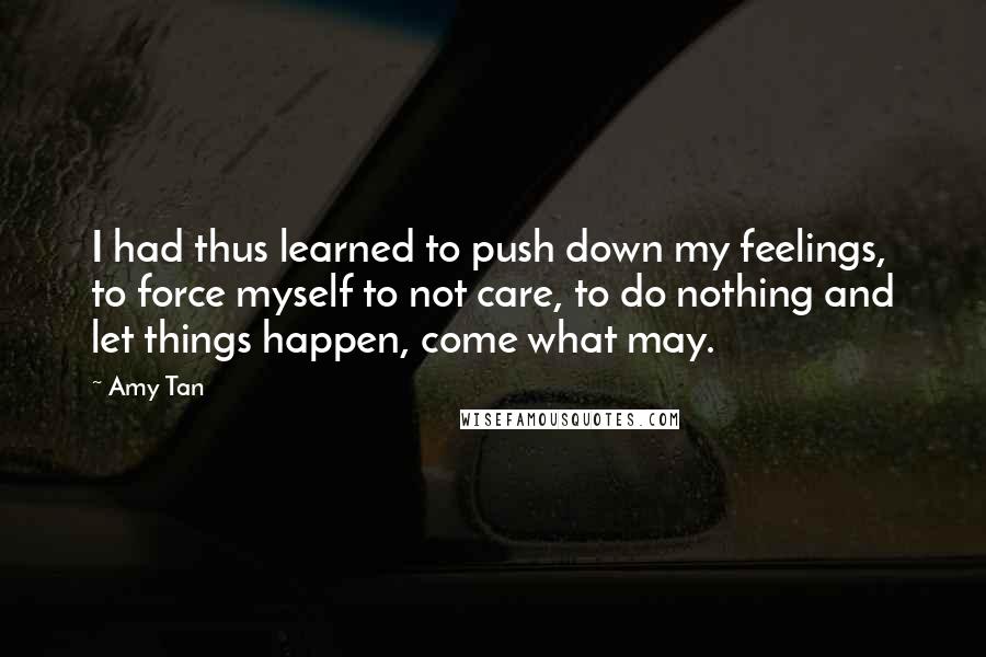 Amy Tan Quotes: I had thus learned to push down my feelings, to force myself to not care, to do nothing and let things happen, come what may.