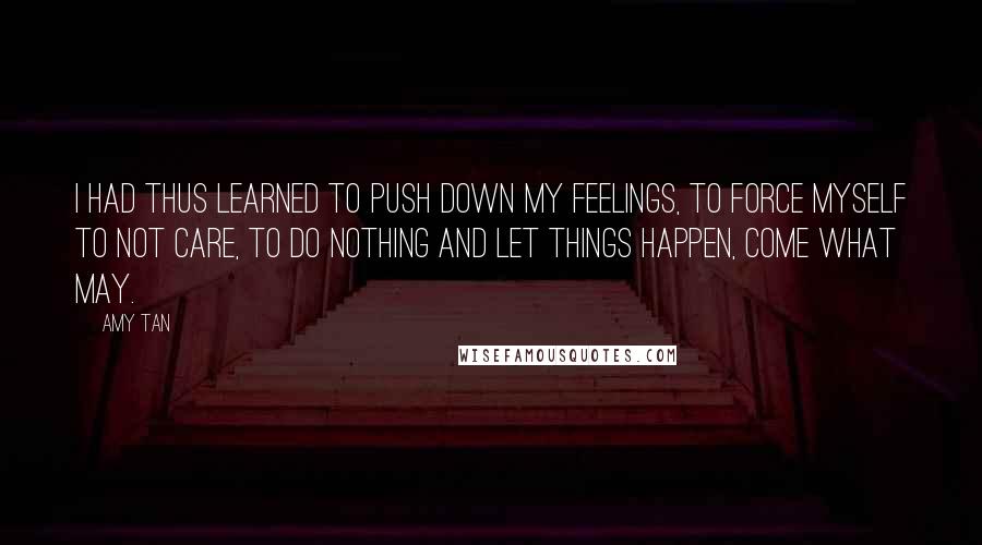 Amy Tan Quotes: I had thus learned to push down my feelings, to force myself to not care, to do nothing and let things happen, come what may.