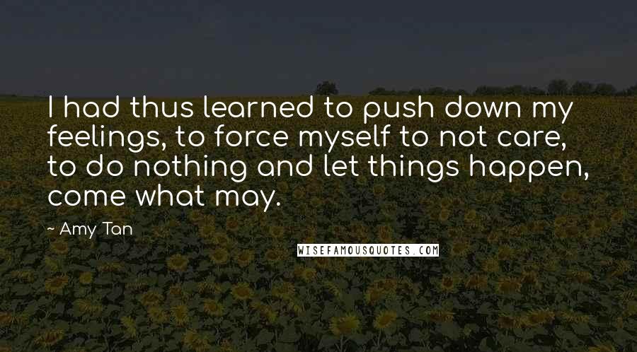 Amy Tan Quotes: I had thus learned to push down my feelings, to force myself to not care, to do nothing and let things happen, come what may.