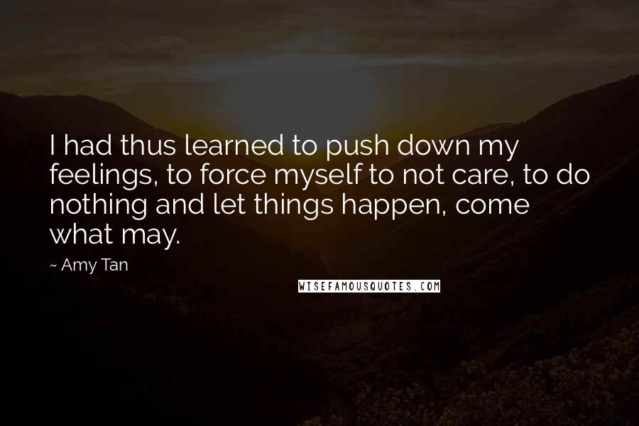 Amy Tan Quotes: I had thus learned to push down my feelings, to force myself to not care, to do nothing and let things happen, come what may.