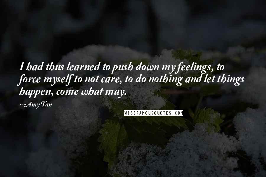 Amy Tan Quotes: I had thus learned to push down my feelings, to force myself to not care, to do nothing and let things happen, come what may.