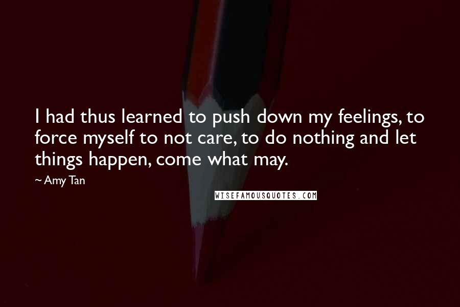 Amy Tan Quotes: I had thus learned to push down my feelings, to force myself to not care, to do nothing and let things happen, come what may.