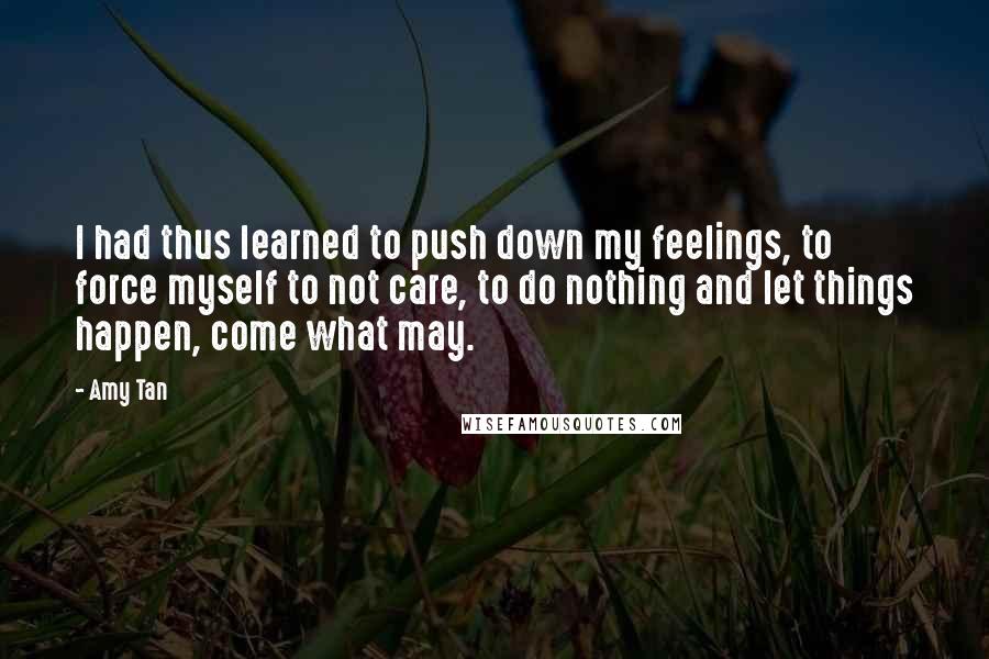 Amy Tan Quotes: I had thus learned to push down my feelings, to force myself to not care, to do nothing and let things happen, come what may.