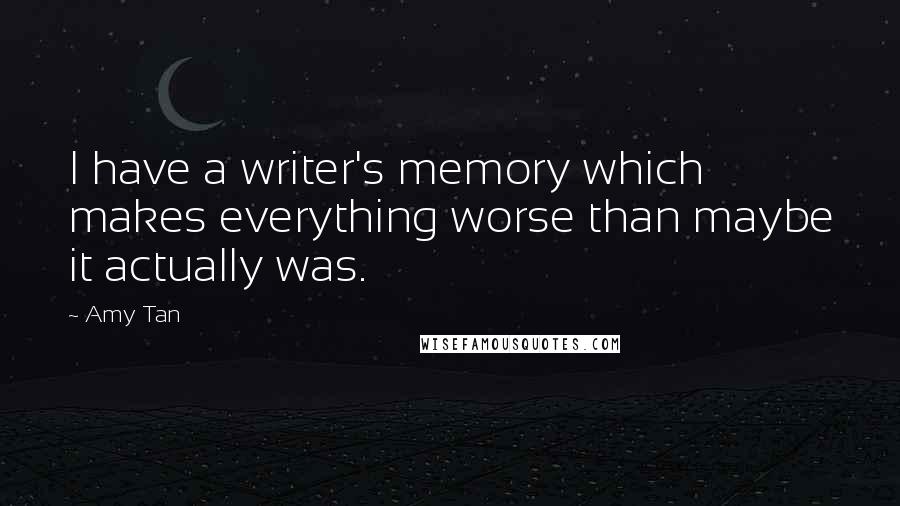 Amy Tan Quotes: I have a writer's memory which makes everything worse than maybe it actually was.