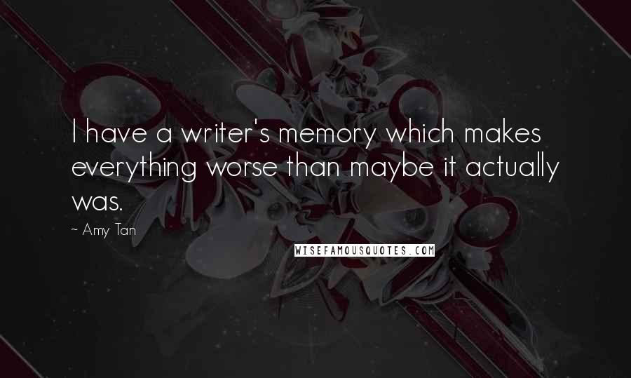 Amy Tan Quotes: I have a writer's memory which makes everything worse than maybe it actually was.