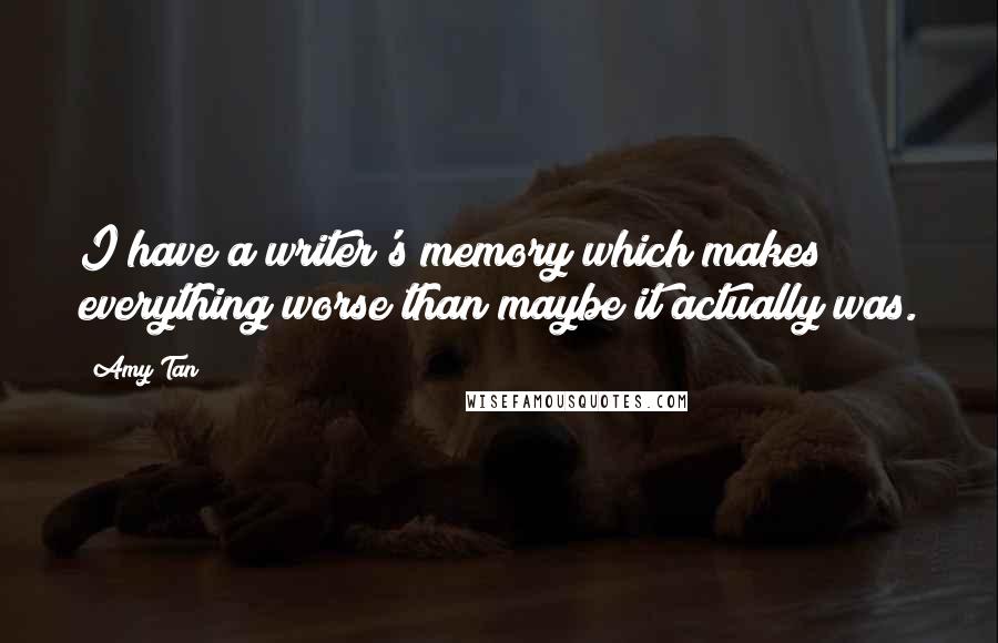 Amy Tan Quotes: I have a writer's memory which makes everything worse than maybe it actually was.