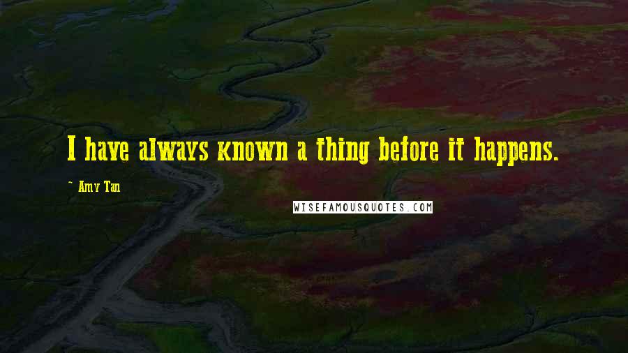 Amy Tan Quotes: I have always known a thing before it happens.