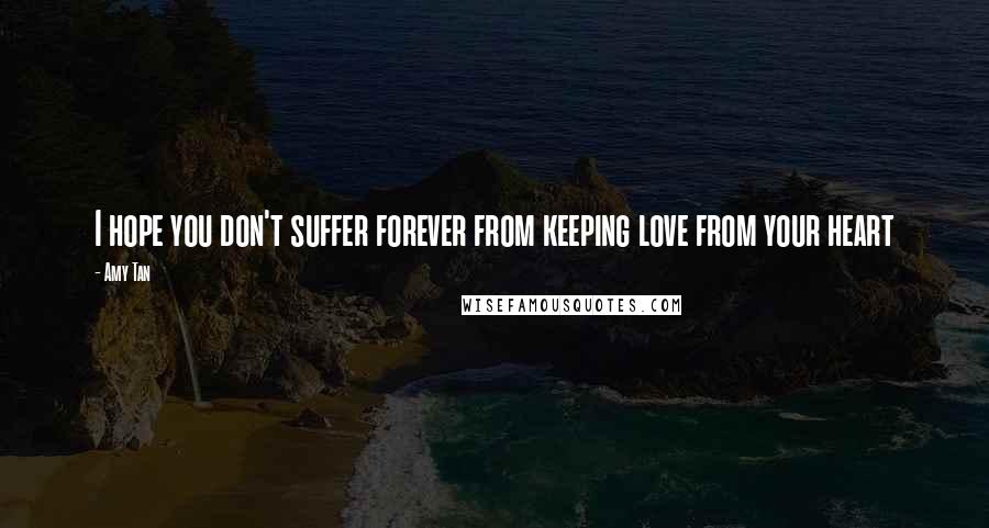 Amy Tan Quotes: I hope you don't suffer forever from keeping love from your heart