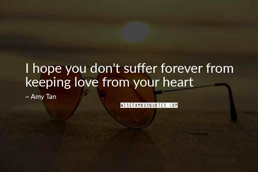 Amy Tan Quotes: I hope you don't suffer forever from keeping love from your heart