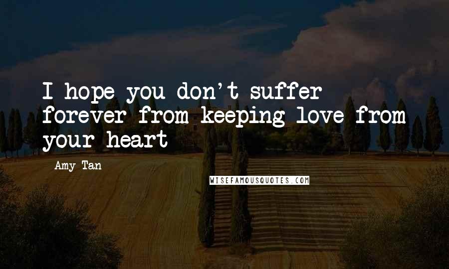Amy Tan Quotes: I hope you don't suffer forever from keeping love from your heart