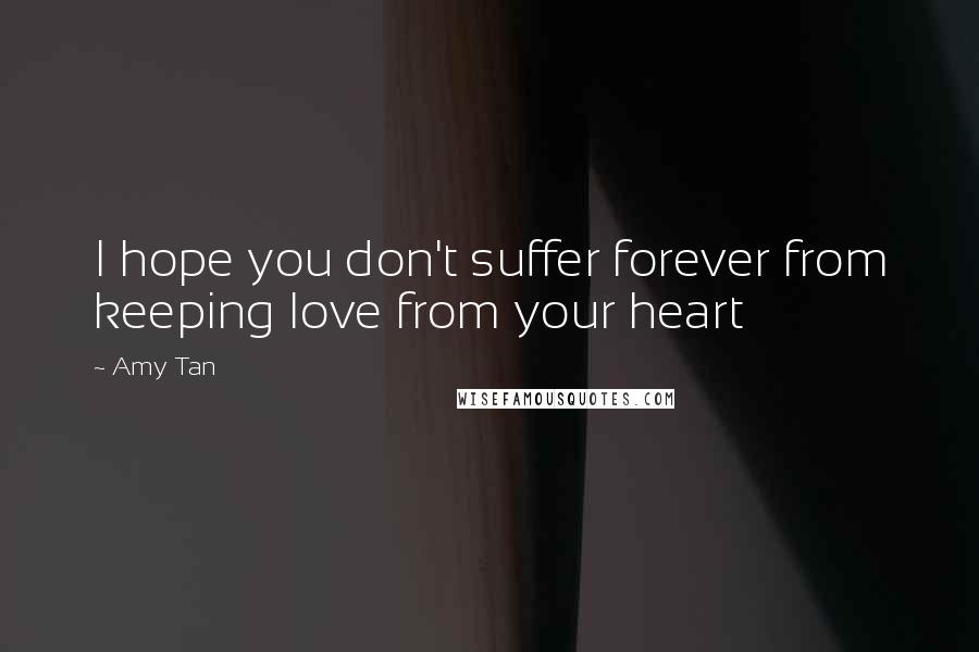Amy Tan Quotes: I hope you don't suffer forever from keeping love from your heart