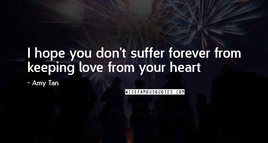 Amy Tan Quotes: I hope you don't suffer forever from keeping love from your heart