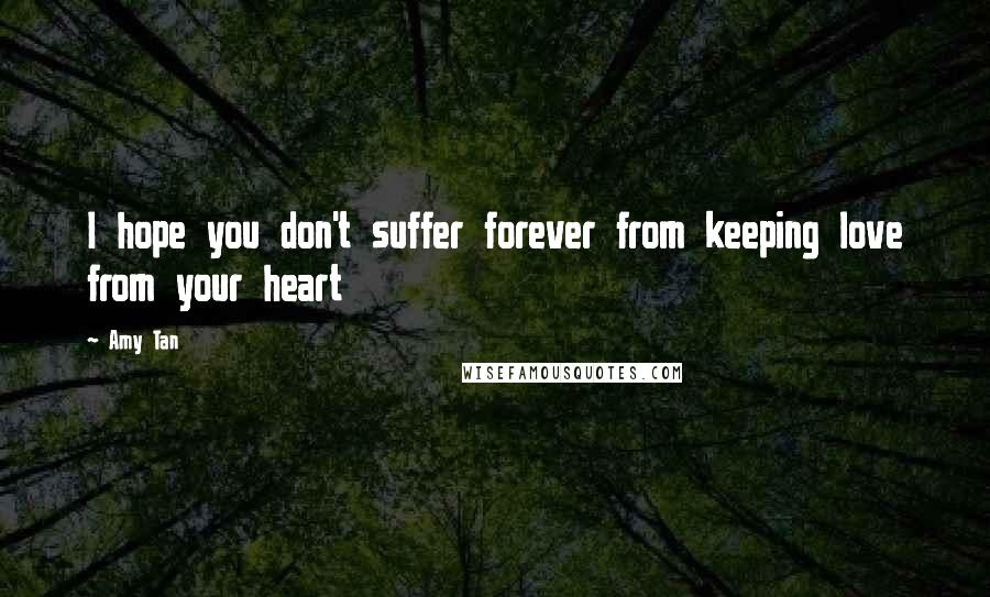 Amy Tan Quotes: I hope you don't suffer forever from keeping love from your heart