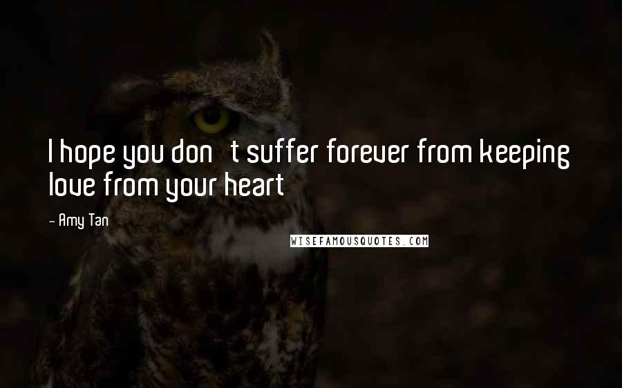 Amy Tan Quotes: I hope you don't suffer forever from keeping love from your heart