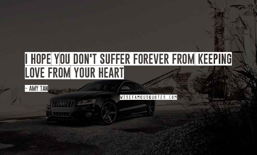 Amy Tan Quotes: I hope you don't suffer forever from keeping love from your heart