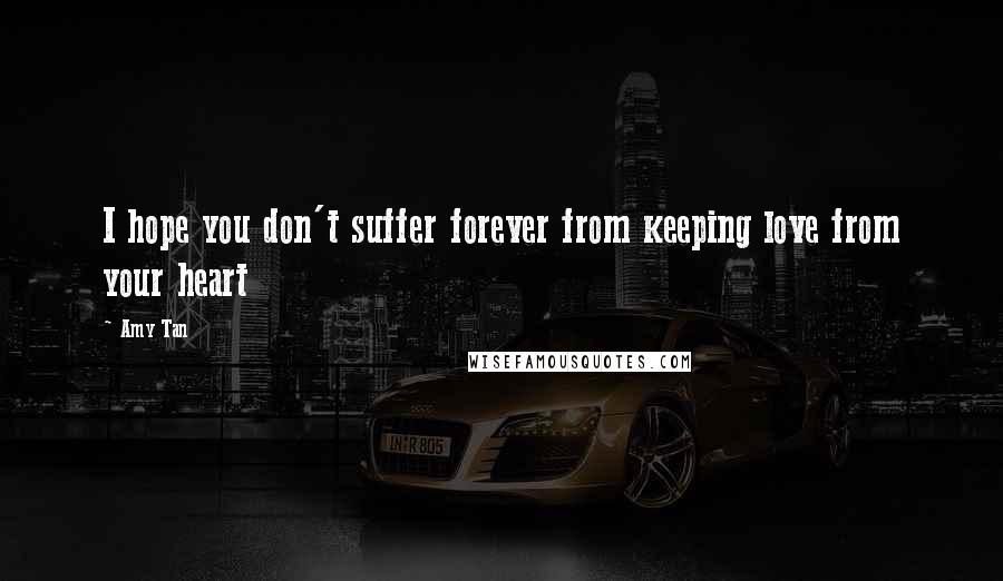 Amy Tan Quotes: I hope you don't suffer forever from keeping love from your heart