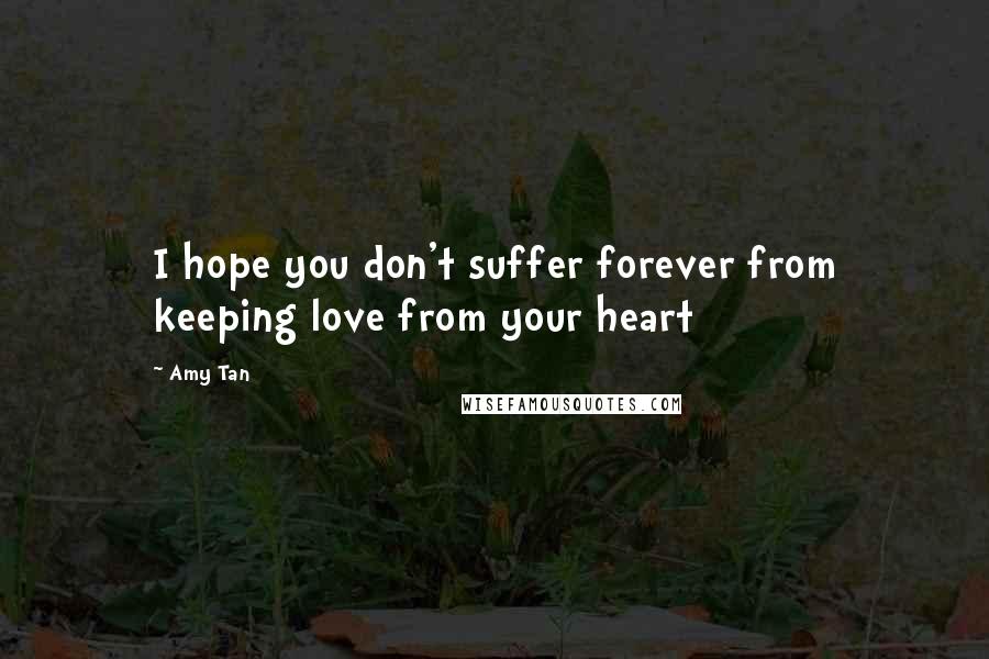 Amy Tan Quotes: I hope you don't suffer forever from keeping love from your heart