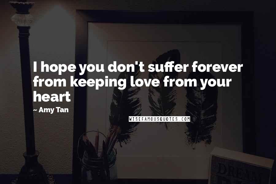 Amy Tan Quotes: I hope you don't suffer forever from keeping love from your heart