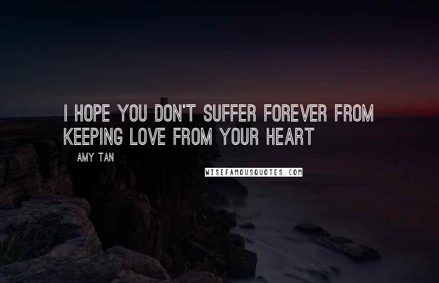 Amy Tan Quotes: I hope you don't suffer forever from keeping love from your heart